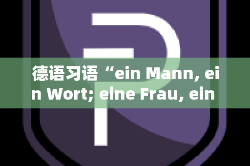 德语习语“ein Mann, ein Wort; eine Frau, ein Wörterbuch”的深度解析