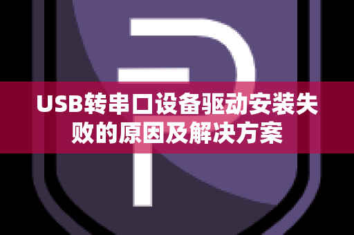 USB转串口设备驱动安装失败的原因及解决方案