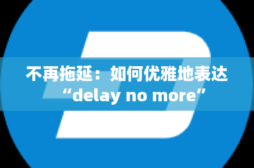 不再拖延：如何优雅地表达“delay no more”