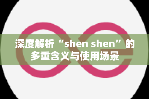 深度解析“shen shen”的多重含义与使用场景