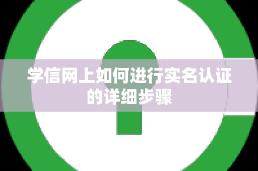 学信网上如何进行实名认证的详细步骤