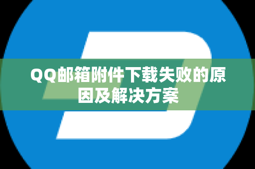 QQ邮箱附件下载失败的原因及解决方案