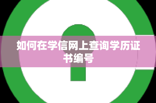 如何在学信网上查询学历证书编号