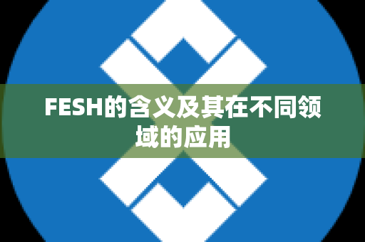 FESH的含义及其在不同领域的应用