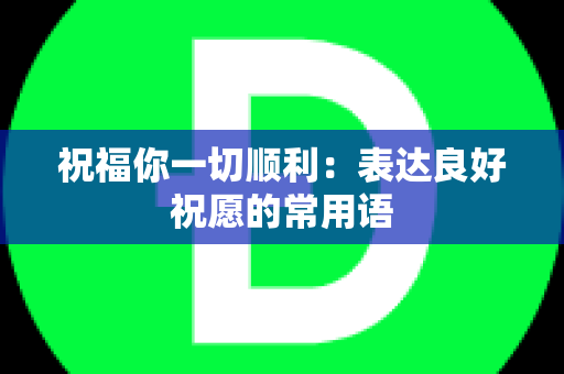 祝福你一切顺利：表达良好祝愿的常用语