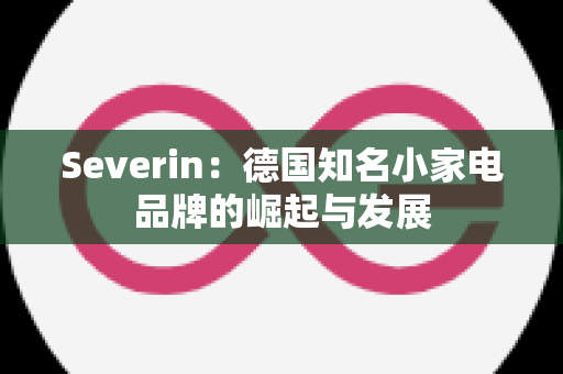 Severin：德国知名小家电品牌的崛起与发展