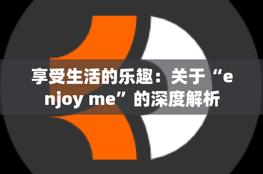 享受生活的乐趣：关于“enjoy me”的深度解析