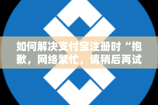 如何解决支付宝注册时“抱歉，网络繁忙，请稍后再试”的问题