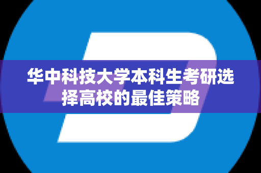 华中科技大学本科生考研选择高校的最佳策略