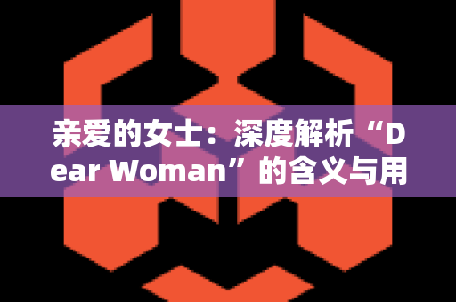 亲爱的女士：深度解析“Dear Woman”的含义与用法