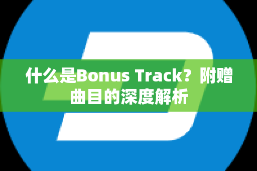 什么是Bonus Track？附赠曲目的深度解析