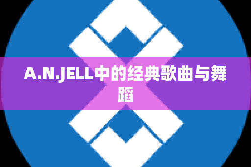 A.N.JELL中的经典歌曲与舞蹈