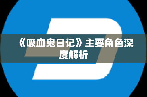 《吸血鬼日记》主要角色深度解析