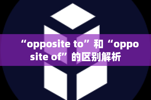 “opposite to”和“opposite of”的区别解析