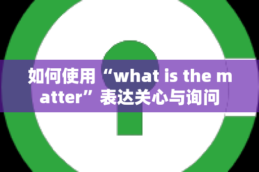 如何使用“what is the matter”表达关心与询问