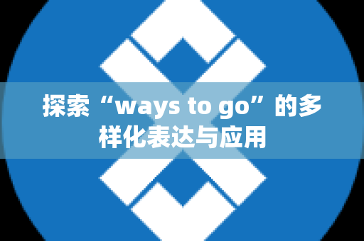 探索“ways to go”的多样化表达与应用