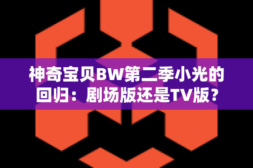 神奇宝贝BW第二季小光的回归：剧场版还是TV版？