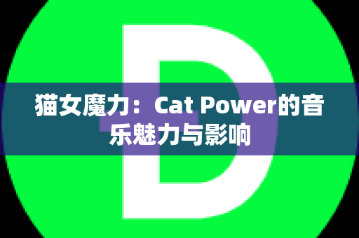 猫女魔力：Cat Power的音乐魅力与影响