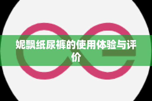 妮飘纸尿裤的使用体验与评价