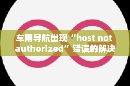 车用导航出现“host not authorized”错误的解决方案