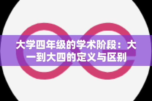 大学四年级的学术阶段：大一到大四的定义与区别