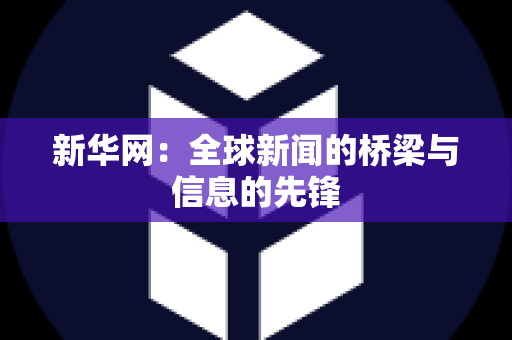 新华网：全球新闻的桥梁与信息的先锋