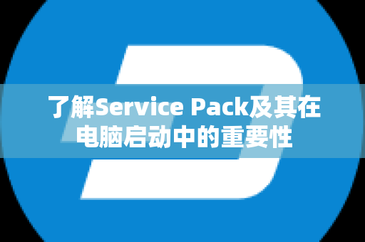 了解Service Pack及其在电脑启动中的重要性