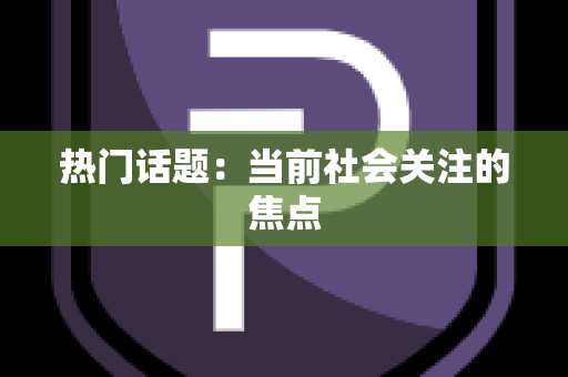 热门话题：当前社会关注的焦点