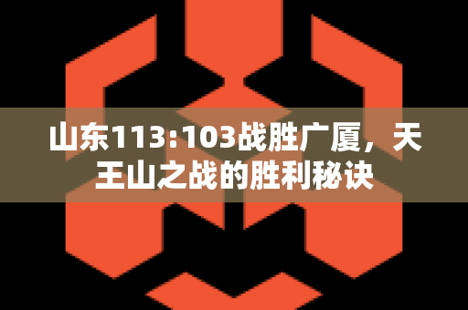 山东113:103战胜广厦，天王山之战的胜利秘诀