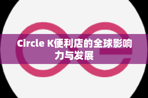 Circle K便利店的全球影响力与发展