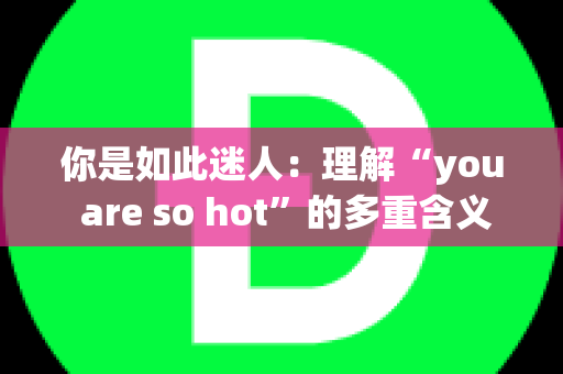 你是如此迷人：理解“you are so hot”的多重含义