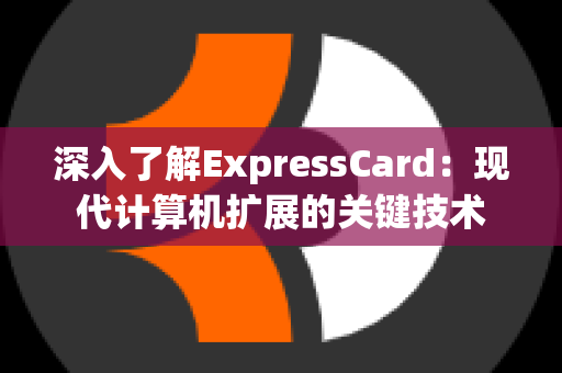 深入了解ExpressCard：现代计算机扩展的关键技术