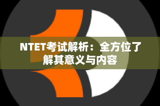 NTET考试解析：全方位了解其意义与内容