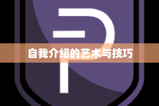 自我介绍的艺术与技巧