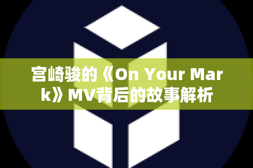 宫崎骏的《On Your Mark》MV背后的故事解析