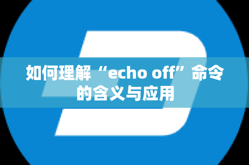 如何理解“echo off”命令的含义与应用