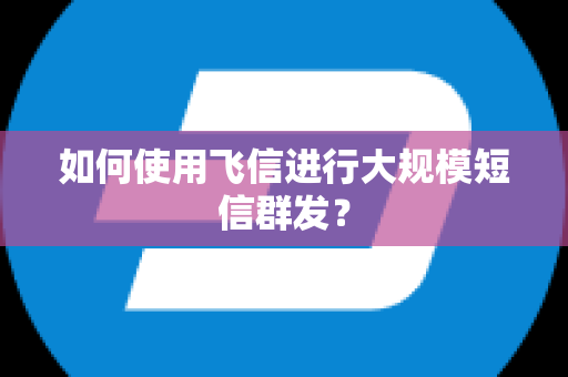 如何使用飞信进行大规模短信群发？