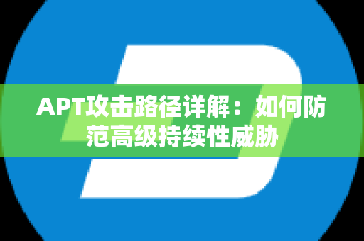 APT攻击路径详解：如何防范高级持续性威胁