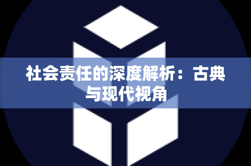 社会责任的深度解析：古典与现代视角