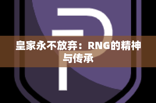 皇家永不放弃：RNG的精神与传承