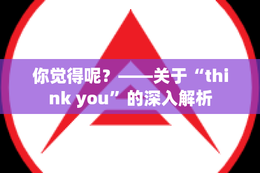 你觉得呢？——关于“think you”的深入解析