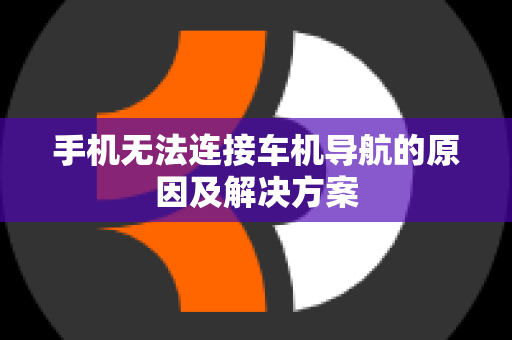 手机无法连接车机导航的原因及解决方案