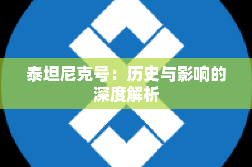 泰坦尼克号：历史与影响的深度解析