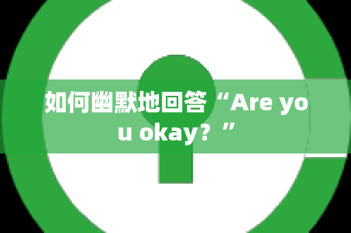 如何幽默地回答“Are you okay？”