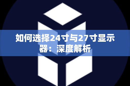 如何选择24寸与27寸显示器：深度解析