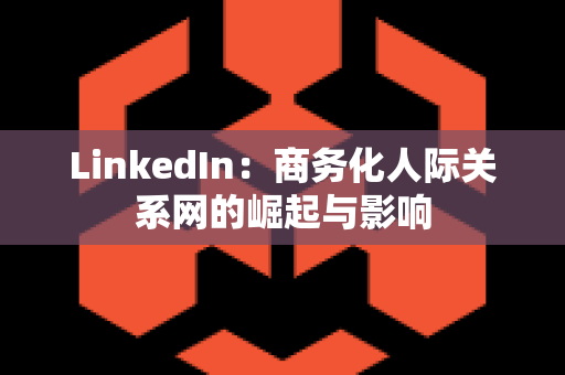 LinkedIn：商务化人际关系网的崛起与影响