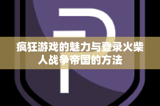 疯狂游戏的魅力与登录火柴人战争帝国的方法