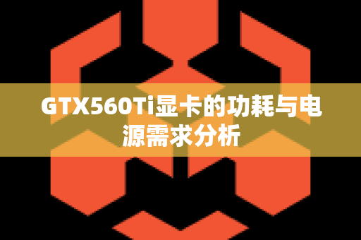 GTX560Ti显卡的功耗与电源需求分析