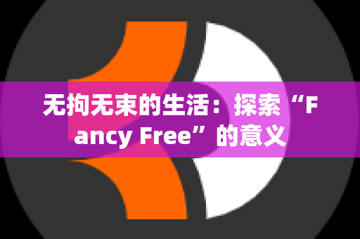 无拘无束的生活：探索“Fancy Free”的意义