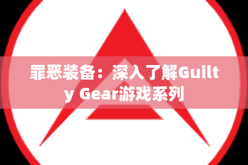 罪恶装备：深入了解Guilty Gear游戏系列